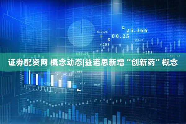证劵配资网 概念动态|益诺思新增“创新药”概念