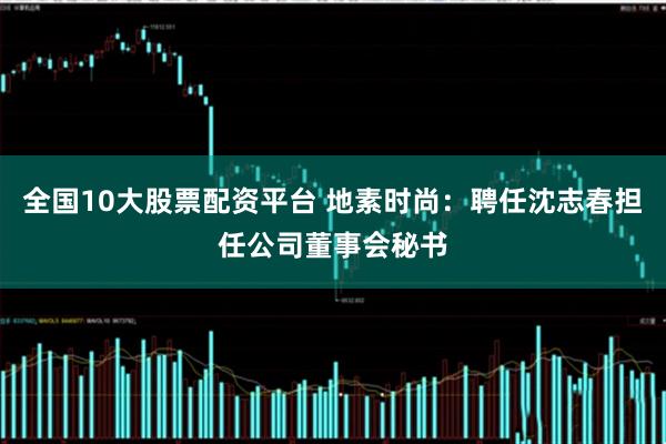 全国10大股票配资平台 地素时尚：聘任沈志春担任公司董事会秘书