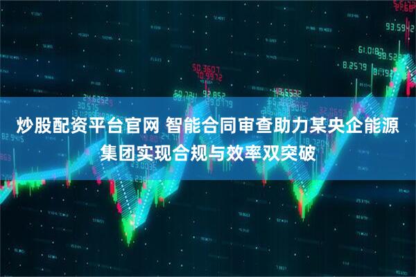 炒股配资平台官网 智能合同审查助力某央企能源集团实现合规与效率双突破