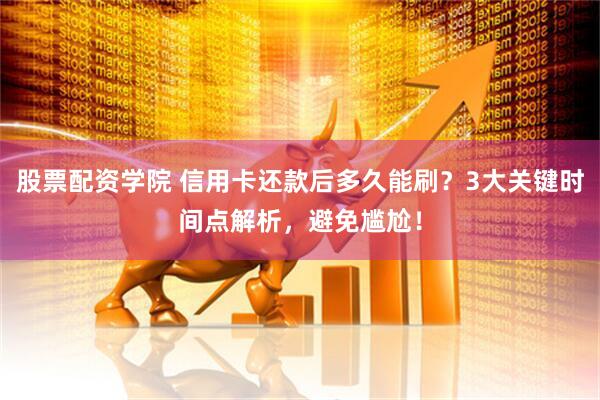 股票配资学院 信用卡还款后多久能刷？3大关键时间点解析，避免尴尬！