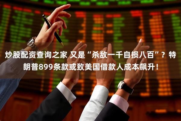 炒股配资查询之家 又是“杀敌一千自损八百”？特朗普899条款或致美国借款人成本飙升！