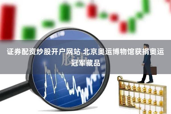 证券配资炒股开户网站 北京奥运博物馆获捐奥运冠军藏品