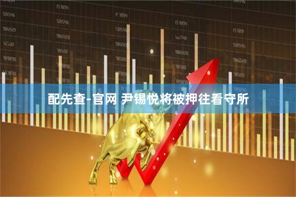 配先查-官网 尹锡悦将被押往看守所