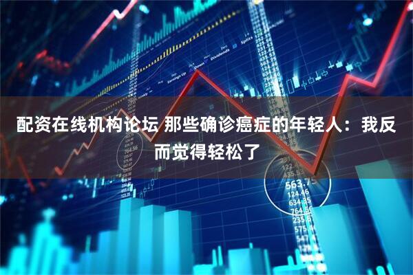 配资在线机构论坛 那些确诊癌症的年轻人：我反而觉得轻松了