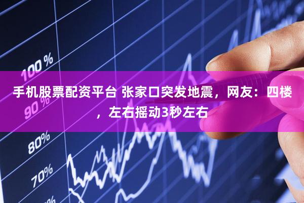 手机股票配资平台 张家口突发地震，网友：四楼，左右摇动3秒左右