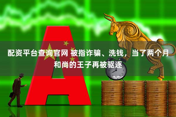 配资平台查询官网 被指诈骗、洗钱，当了两个月和尚的王子再被驱逐