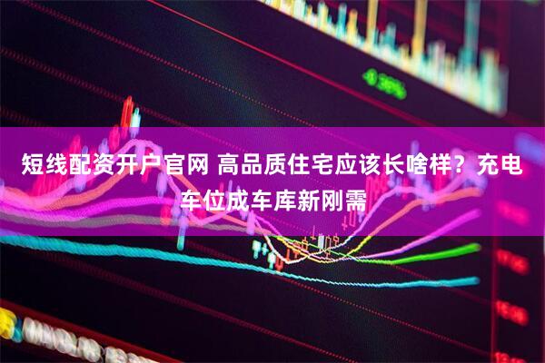 短线配资开户官网 高品质住宅应该长啥样？充电车位成车库新刚需