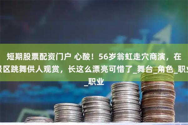 短期股票配资门户 心酸！56岁翁虹走穴商演，在景区跳舞供人观赏，长这么漂亮可惜了_舞台_角色_职业