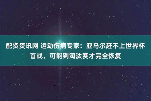 配资资讯网 运动伤病专家：亚马尔赶不上世界杯首战，可能到淘汰赛才完全恢复