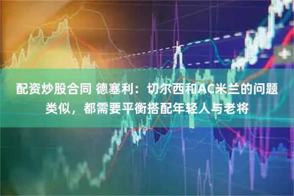 配资炒股合同 德塞利：切尔西和AC米兰的问题类似，都需要平衡搭配年轻人与老将