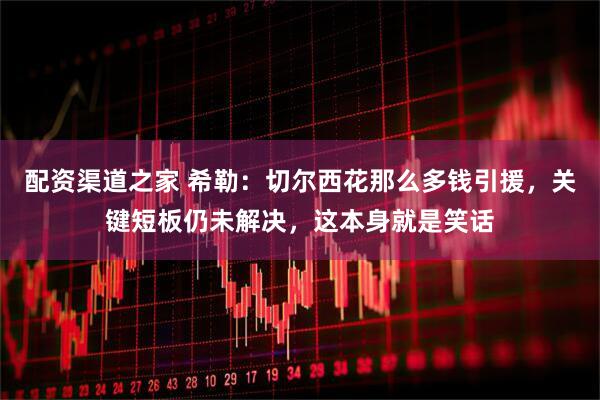 配资渠道之家 希勒：切尔西花那么多钱引援，关键短板仍未解决，这本身就是笑话
