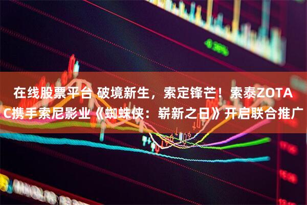 在线股票平台 破境新生，索定锋芒！索泰ZOTAC携手索尼影业《蜘蛛侠：崭新之日》开启联合推广