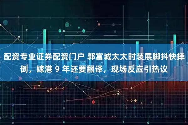 配资专业证券配资门户 郭富城太太时装展脚抖快摔倒，嫁港 9 年还要翻译，现场反应引热议