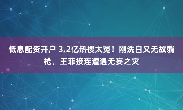 低息配资开户 3.2亿热搜太冤！刚洗白又无故躺枪，王菲接连遭遇无妄之灾